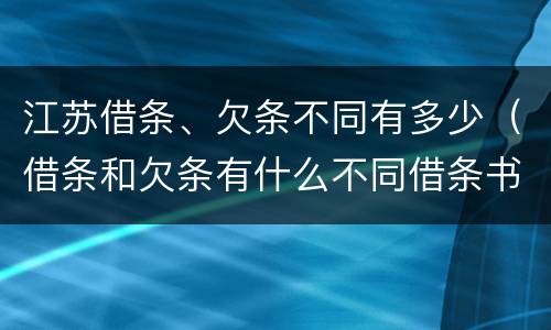江苏借条、欠条不同有多少（借条和欠条有什么不同借条书写）