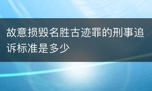 故意损毁名胜古迹罪的刑事追诉标准是多少