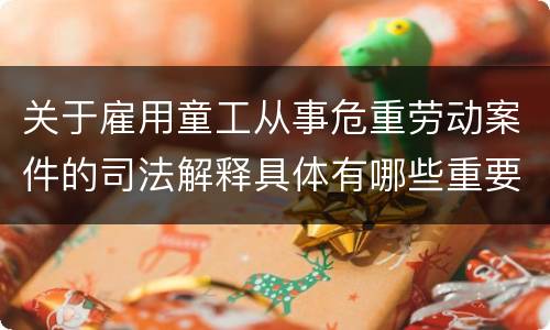 关于雇用童工从事危重劳动案件的司法解释具体有哪些重要内容