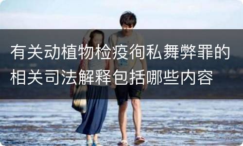 有关动植物检疫徇私舞弊罪的相关司法解释包括哪些内容