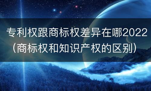 专利权跟商标权差异在哪2022（商标权和知识产权的区别）