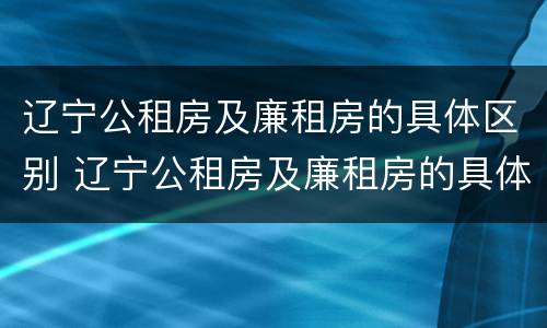 辽宁公租房及廉租房的具体区别 辽宁公租房及廉租房的具体区别是什么