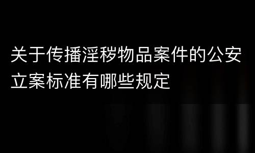 关于传播淫秽物品案件的公安立案标准有哪些规定