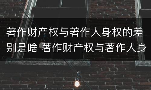 著作财产权与著作人身权的差别是啥 著作财产权与著作人身权的区别