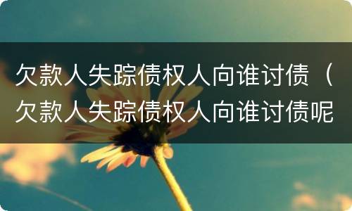 欠款人失踪债权人向谁讨债（欠款人失踪债权人向谁讨债呢）