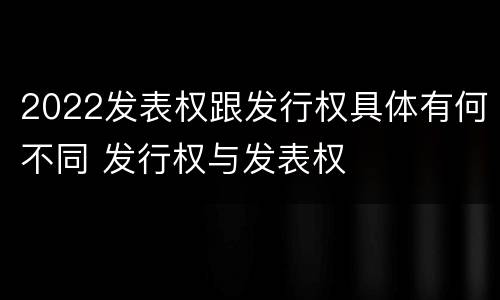 2022发表权跟发行权具体有何不同 发行权与发表权