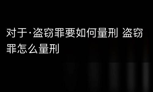 对于·盗窃罪要如何量刑 盗窃罪怎么量刑