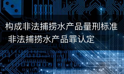 构成非法捕捞水产品量刑标准 非法捕捞水产品罪认定