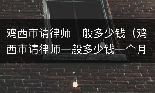 鸡西市请律师一般多少钱（鸡西市请律师一般多少钱一个月）