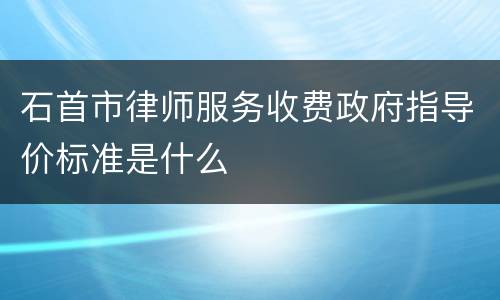 石首市律师服务收费政府指导价标准是什么