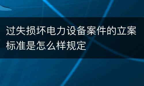 过失损坏电力设备案件的立案标准是怎么样规定