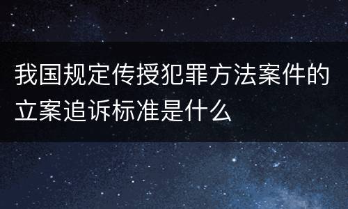 我国规定传授犯罪方法案件的立案追诉标准是什么