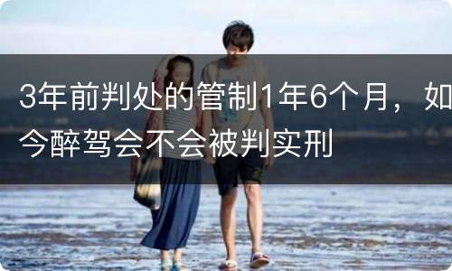 3年前判处的管制1年6个月，如今醉驾会不会被判实刑