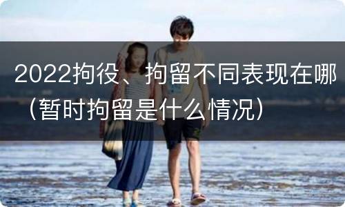 2022拘役、拘留不同表现在哪（暂时拘留是什么情况）