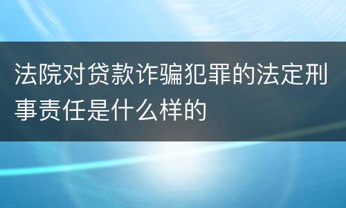 法院对贷款诈骗犯罪的法定刑事责任是什么样的