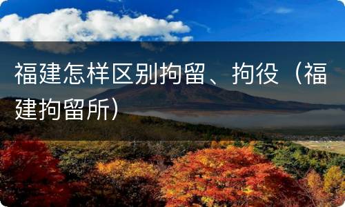 福建怎样区别拘留、拘役（福建拘留所）
