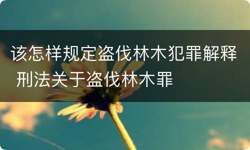 该怎样规定盗伐林木犯罪解释 刑法关于盗伐林木罪