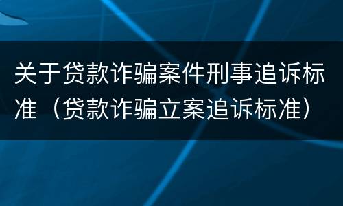 关于贷款诈骗案件刑事追诉标准（贷款诈骗立案追诉标准）