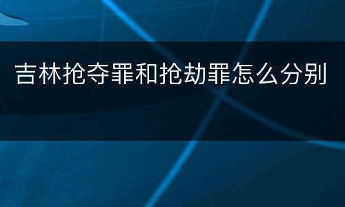吉林抢夺罪和抢劫罪怎么分别