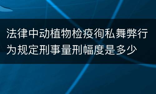 法律中动植物检疫徇私舞弊行为规定刑事量刑幅度是多少