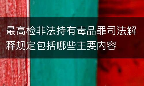 最高检非法持有毒品罪司法解释规定包括哪些主要内容