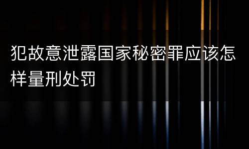犯故意泄露国家秘密罪应该怎样量刑处罚