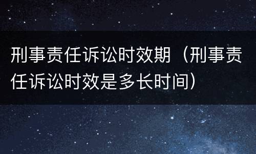 刑事责任诉讼时效期（刑事责任诉讼时效是多长时间）