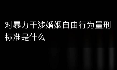 对暴力干涉婚姻自由行为量刑标准是什么