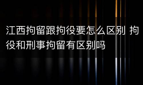 江西拘留跟拘役要怎么区别 拘役和刑事拘留有区别吗