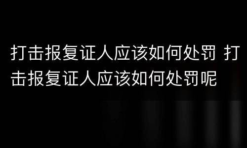 打击报复证人应该如何处罚 打击报复证人应该如何处罚呢