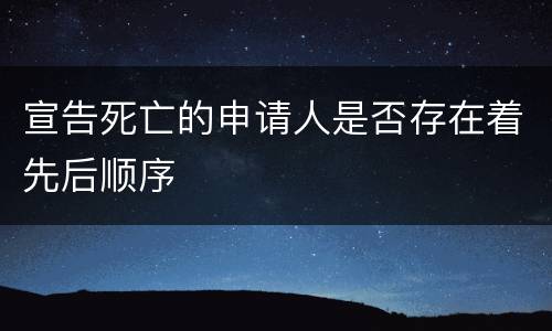 宣告死亡的申请人是否存在着先后顺序