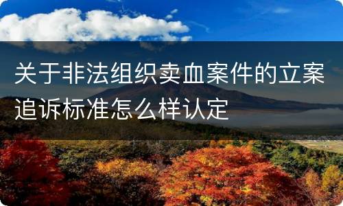 关于非法组织卖血案件的立案追诉标准怎么样认定