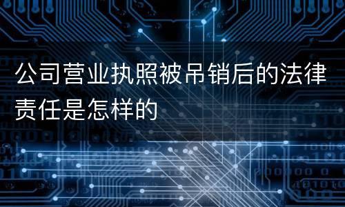 公司营业执照被吊销后的法律责任是怎样的