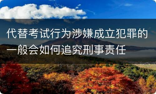 代替考试行为涉嫌成立犯罪的一般会如何追究刑事责任