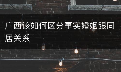 广西该如何区分事实婚姻跟同居关系