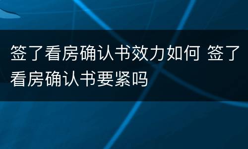 签了看房确认书效力如何 签了看房确认书要紧吗