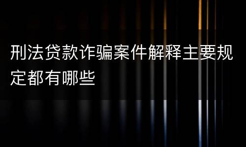 刑法贷款诈骗案件解释主要规定都有哪些