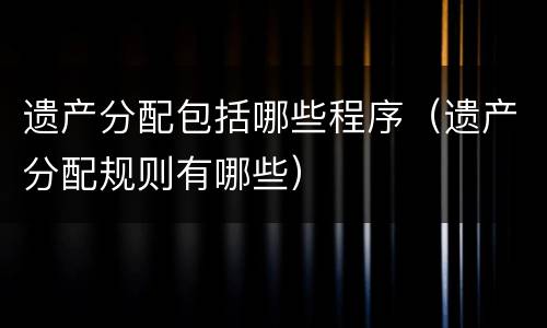 遗产分配包括哪些程序（遗产分配规则有哪些）