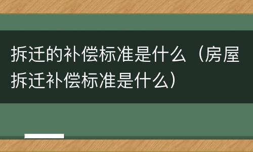 拆迁的补偿标准是什么（房屋拆迁补偿标准是什么）