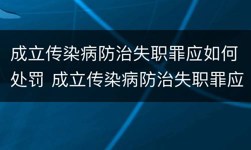 成立传染病防治失职罪应如何处罚 成立传染病防治失职罪应如何处罚呢