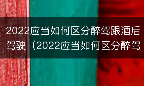 2022应当如何区分醉驾跟酒后驾驶（2022应当如何区分醉驾跟酒后驾驶行为）