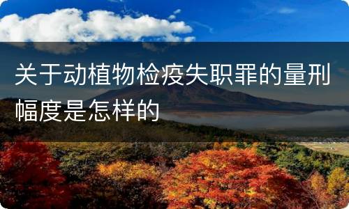 关于动植物检疫失职罪的量刑幅度是怎样的