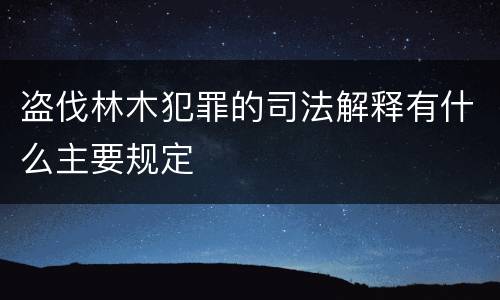 盗伐林木犯罪的司法解释有什么主要规定