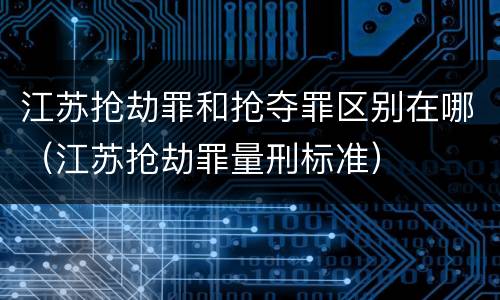 江苏抢劫罪和抢夺罪区别在哪（江苏抢劫罪量刑标准）