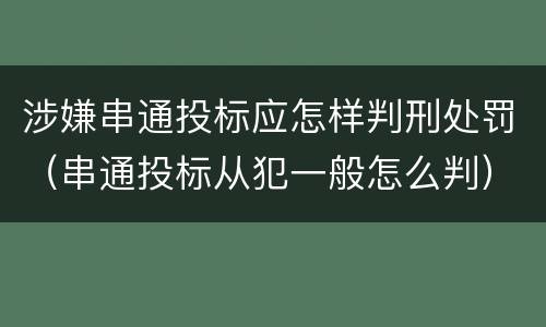 涉嫌串通投标应怎样判刑处罚（串通投标从犯一般怎么判）