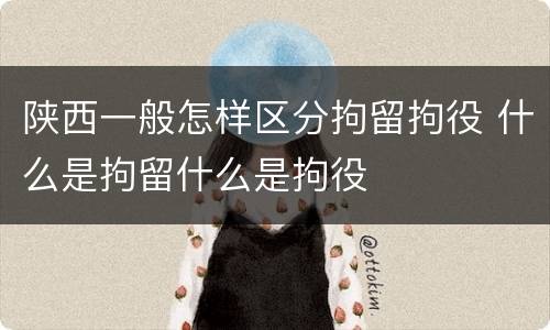 陕西一般怎样区分拘留拘役 什么是拘留什么是拘役