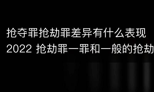 抢夺罪抢劫罪差异有什么表现2022 抢劫罪一罪和一般的抢劫罪