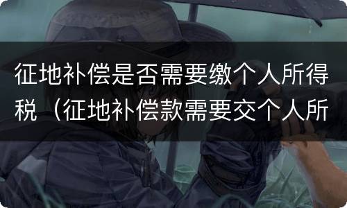 征地补偿是否需要缴个人所得税（征地补偿款需要交个人所得税吗）