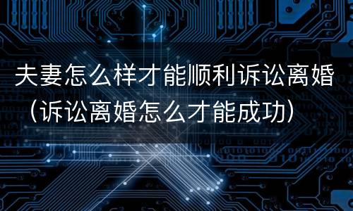 夫妻怎么样才能顺利诉讼离婚（诉讼离婚怎么才能成功）