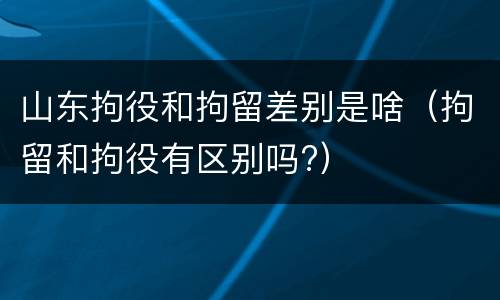 山东拘役和拘留差别是啥（拘留和拘役有区别吗?）
